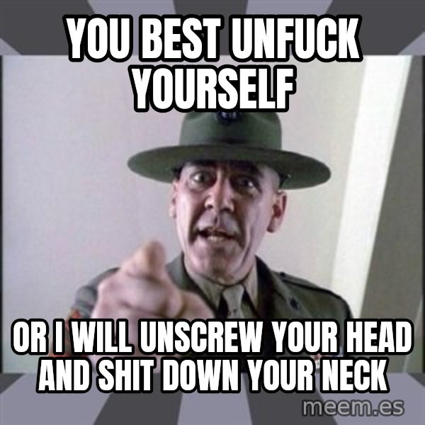 R. Lee Ermey meme: YOU BEST UNFUCK YOURSELF / OR I WILL UNSCREW YOUR HEAD AND SHIT DOWN YOUR NECK