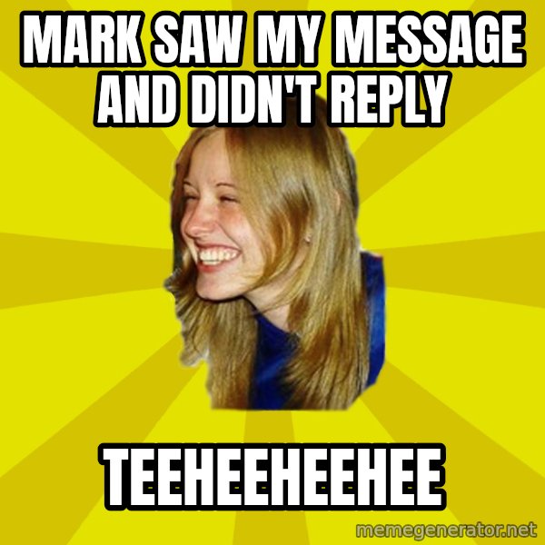 Trologirl meme: mark saw my message and didn't reply / teeheeheehee