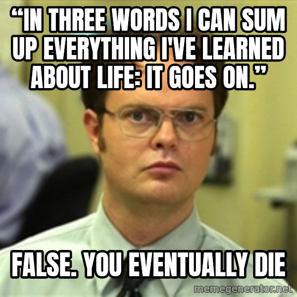 Dwight Schrute meme: “In three words I can sum up everything I've learned about life: it goes on.” / False. you eventually die