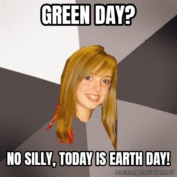 Musically Oblivious 8th Grader meme: green day? / no silly, today is earth day!