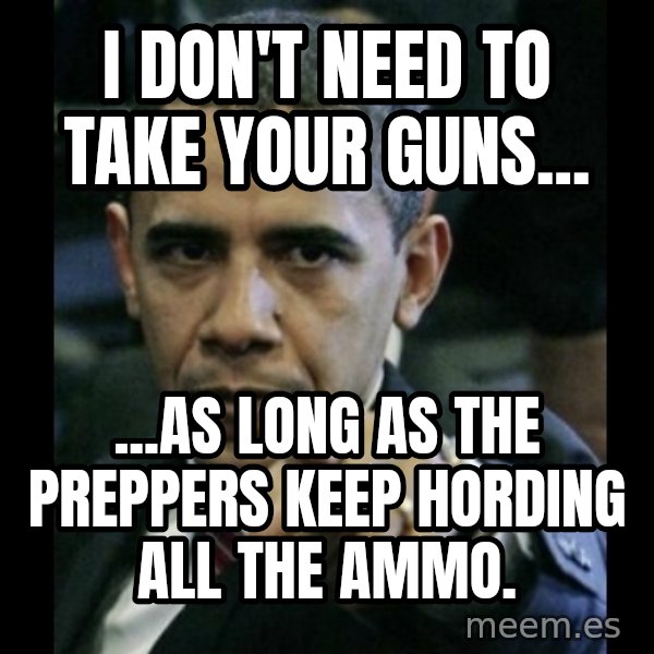 obama pointing meme: i DON'T NEED TO TAKE YOUR GUNS... / ...AS LONG AS THE PREPPERS   KEEP HORDING ALL THE AMMO.