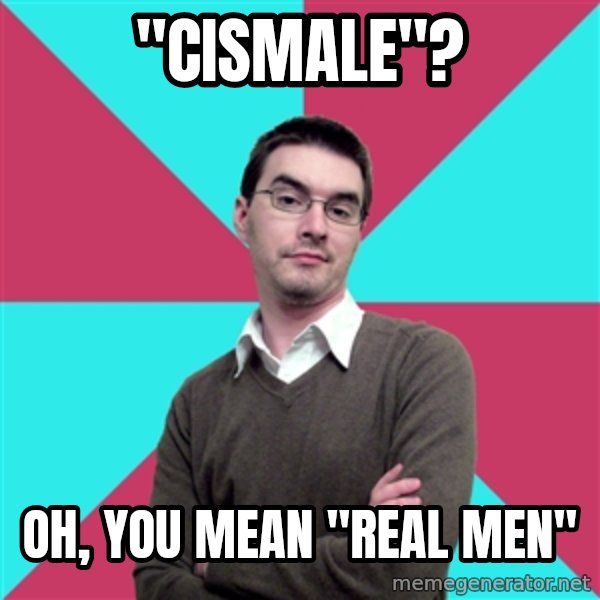 Privilege Denying Dude meme: "Cismale"? / Oh, you mean "real men"