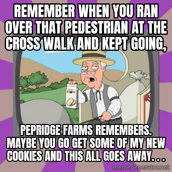 Pepperidge Farm Remembers FG meme: remember when you ran over that pedestrian at the cross walk and kept going, / pepridge farms remembers. maybe you go get some of my new cookies and this all goes away. . .