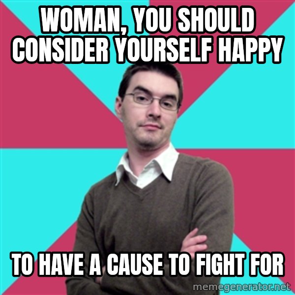 Privilege Denying Dude meme: Woman, you should consider yourself happy / To have a cause to fight for