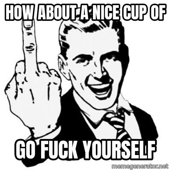 Lol Fuck You meme: How about a nice cup of / go fuck yourself