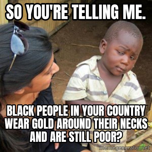 Skeptical 3rd World Kid meme: So you're telling me. / Black people in your country wear gold around their necks and are still poor?