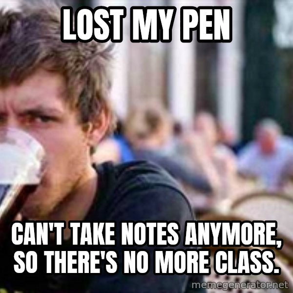 The Lazy College Senior meme: lost my pen / can't take notes anymore, so there's no more class.