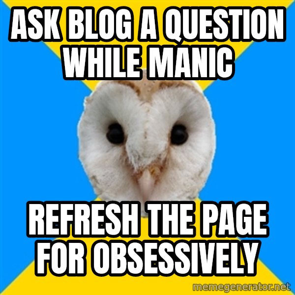 Bipolar Owl meme: ask blog a question while manic / refresh the page for obsessively