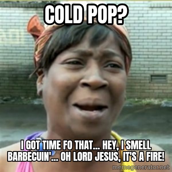 Ain't Nobody got time fo that meme: cold pop? / i got time fo that... hey, i smell barbecuin'... oh lord jesus, it's a fire!