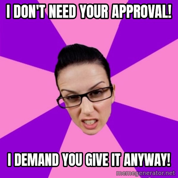 Privilege Denying Feminist meme: i don't need your approval! / i demand you give it anyway!