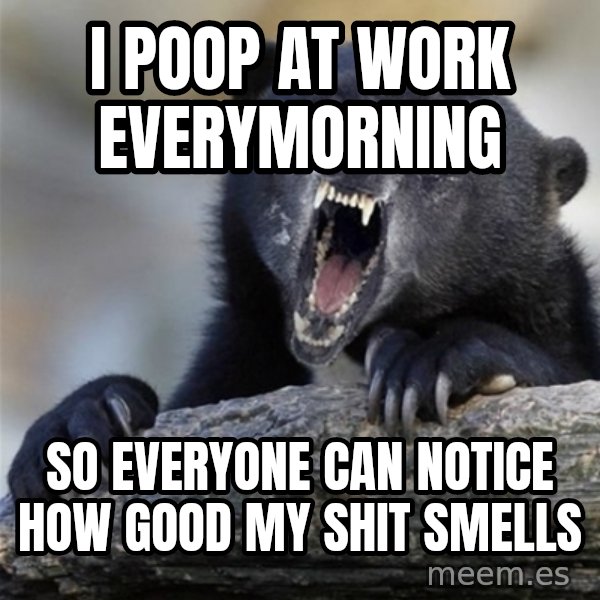 Insane Confession Bear meme: I poop at work everymorning / so everyone can notice how good my shit smells