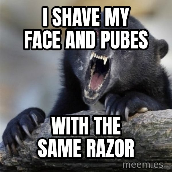 Insane Confession Bear meme: i shave my face and pubes / with the same razor