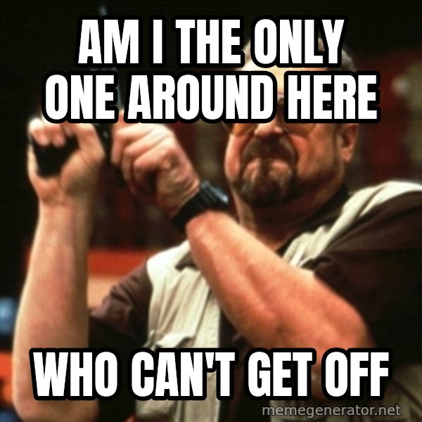 john goodman meme: am i the only one around here / who can't get off