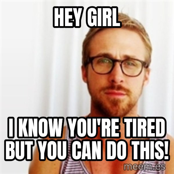 Ryan Gosling Hey  meme: hey girl / i know you're tired but you can do this!