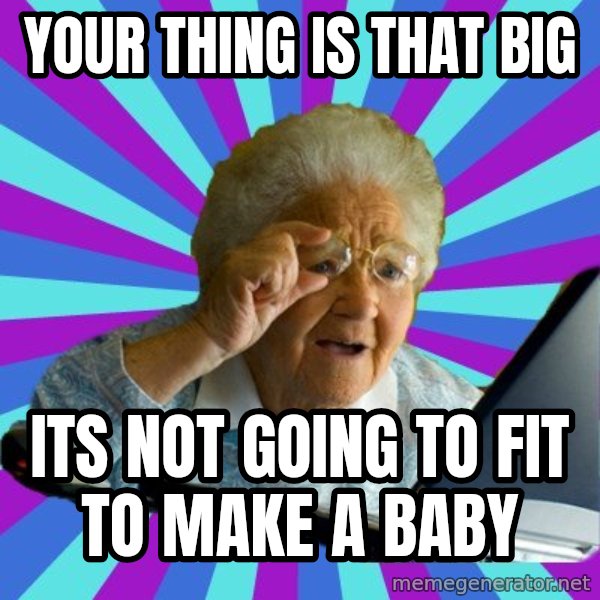 old lady meme: your thing is that big / its not going to fit to make a baby