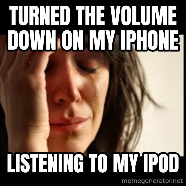 First World Problems meme: Turned the volume down on my iPhone / Listening to my ipod