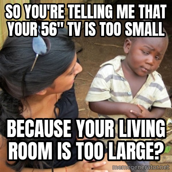 So You're Telling me meme: So you're telling me that your 56" tv is too small / Because your living room is too large?