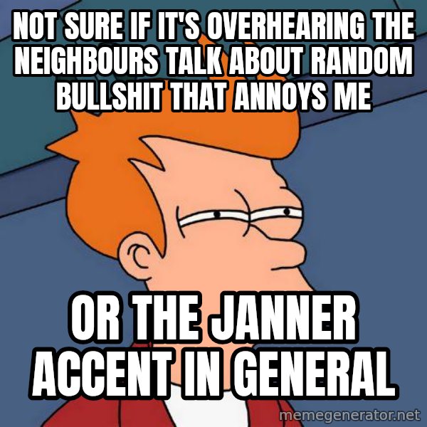 Futurama Fry meme: NOT SURE IF IT'S OVERHEARING THE NEIGHBOURS TALK ABOUT RANDOM BULLSHIT THAT ANNOYS ME / OR THE JANNER ACCENT IN GENERAL