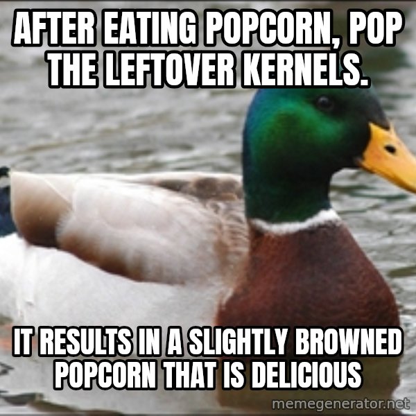 Actual Advice Mallard 1 meme: After eating popcorn, pop the leftover kernels. / it results in a slightly browned popcorn that is delicious