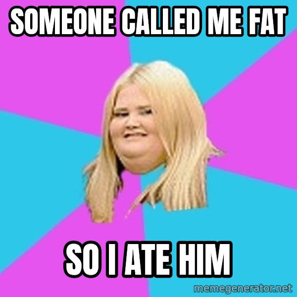 Fat Girl meme: someone called me fat / so i ate him