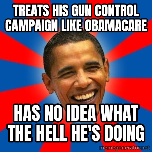 Obama meme: Treats his gun control campaign like obamacare / has no idea what the hell he's doing