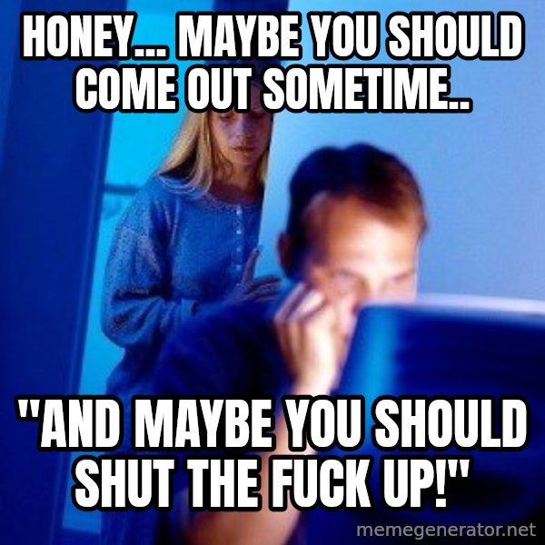 Internet Husband meme: honey... maybe you should come out sometime.. / "and maybe you should shut the fuck up!"