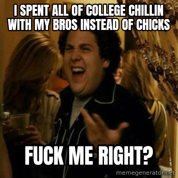 Fuck me right meme: I Spent all of college chillin with my bros instead of chicks / fuck me right?