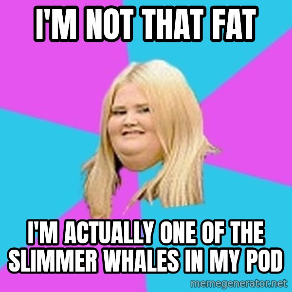 Fat Girl meme: i'm not that fat / i'm actually one of the slimmer whales in my pod
