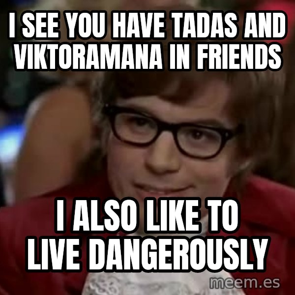 Austin Power meme: I see you have tadas and viktoramana in friends / I  also like to live dangerously