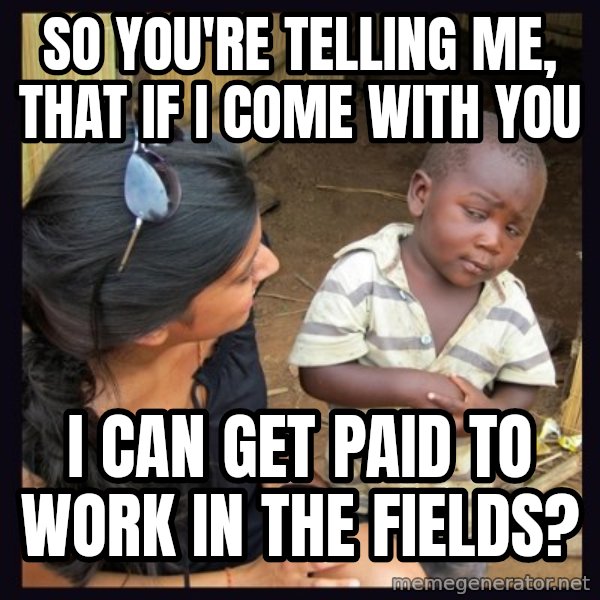 Skeptical third-world kid meme: so you're telling me, that if i come with you / i can get paid to work in the fields?