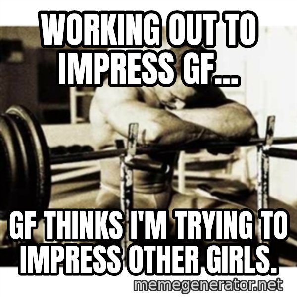 Sad Bodybuilder meme: Working out to impress GF... / GF thinks I'm trying to impress other girls.