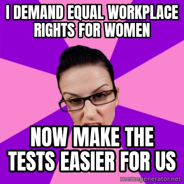 Privilege Denying Feminist meme: I demand equal workplace rights for women / Now make the tests easier for us