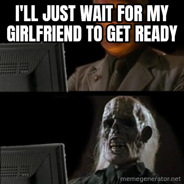 Waiting For meme: I'LL JUST WAIT FOR MY GIRLFRIEND TO GET READY