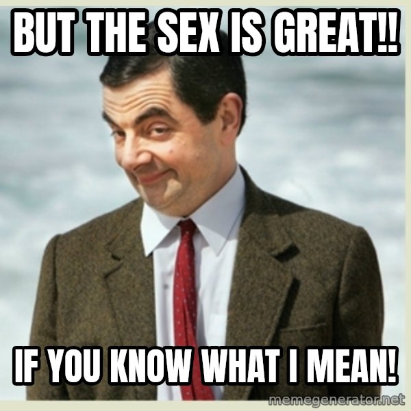 MR bean meme: BUT THE SEX IS GREAT!! / IF YOU KNOW WHAT I MEAN!