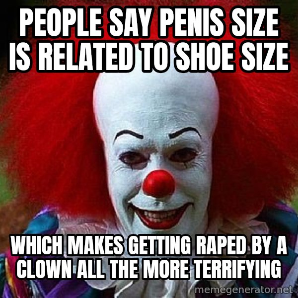 Pennywise the Clown meme: People Say penis Size Is Related To Shoe size / Which Makes Getting Raped By a Clown All The More terrifying