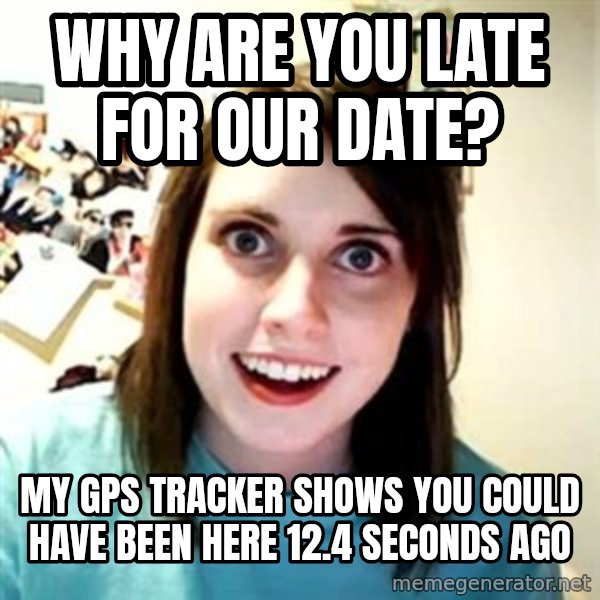Overly Attached Girlfriend meme: why are you late for our date? / my gps tracker shows you could have been here 12.4 seconds ago