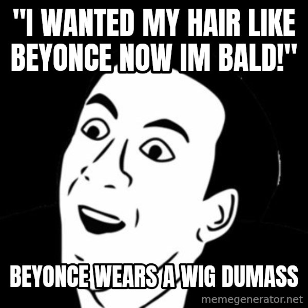you don't say meme meme: "i wanted my hair like beyonce now im bald!" / Beyonce wears a wig dumass