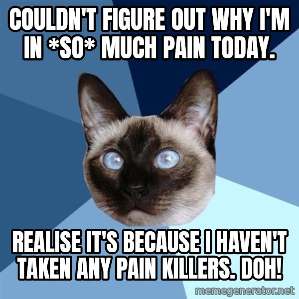 Chronic Illness Cat meme: Couldn't figure out why I'm in *so* much pain today. / Realise it's because I haven't taken any pain killers. Doh!
