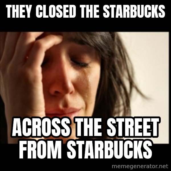First World Problems meme: They closed the starbucks / across the street from starbucks
