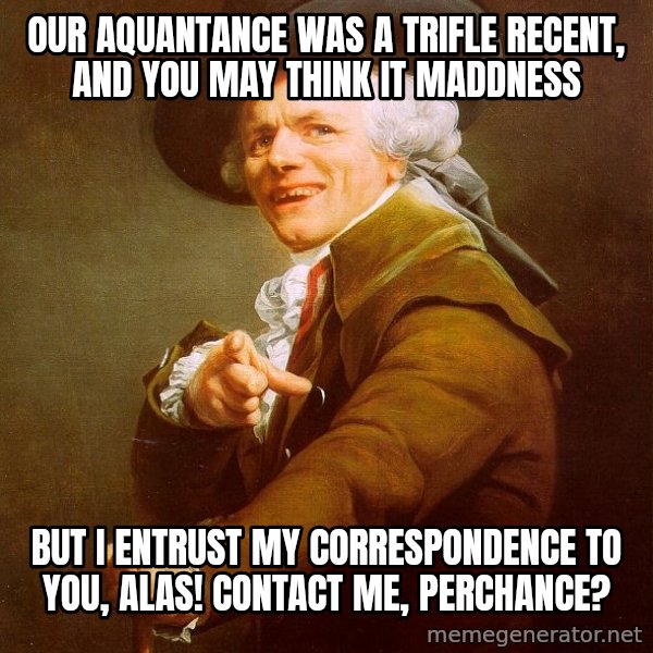 Joseph Ducreux meme: our aquantance was a trifle recent, and you may think it maddness / but i entrust my correspondence to you, alas!  contact me, perchance?