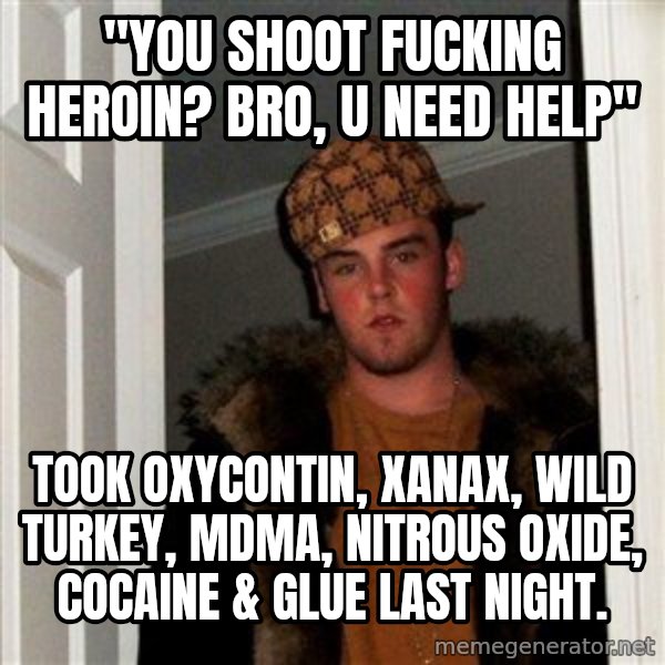 Scumbag Steve meme: "you shoot fucking heroin?  bro, u need help" / took Oxycontin, Xanax, Wild Turkey, MDMA, nitrous oxide, cocaine & glue last night.