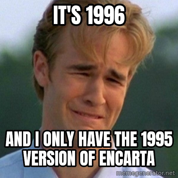 90s Problems meme: It's 1996 / and I only have the 1995 version of Encarta