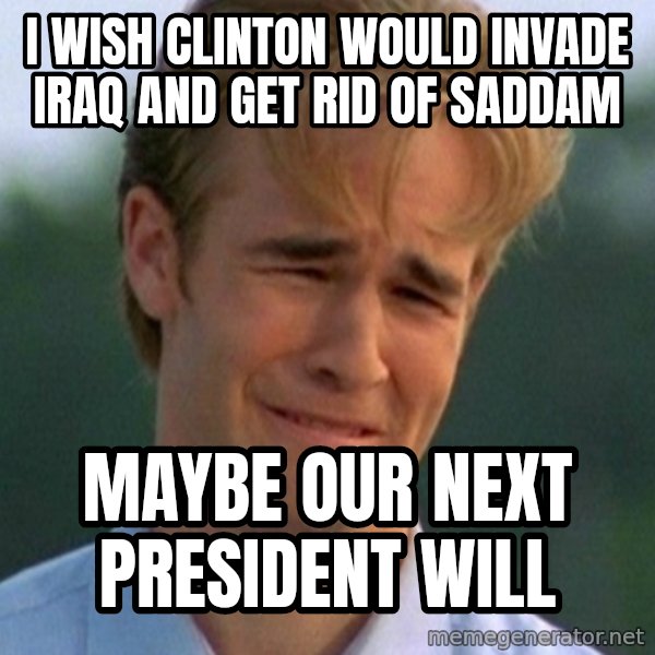 90s Problems meme: I wish Clinton would invade Iraq and get rid of Saddam / Maybe our next president will