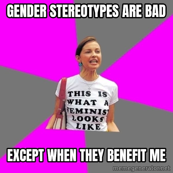 Feminist Cunt meme: gender stereotypes are bad / EXCEPT WHEN THEY BENEFIT ME