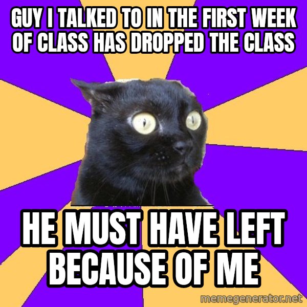 Anxiety Cat meme: guy I talked to in the first week of class has dropped the class / he must have left because of me