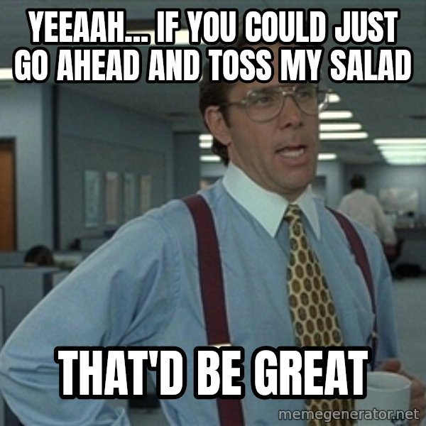 Bill Lumbergh meme: yeeaah... if you could just go ahead and toss my salad / that'd be great