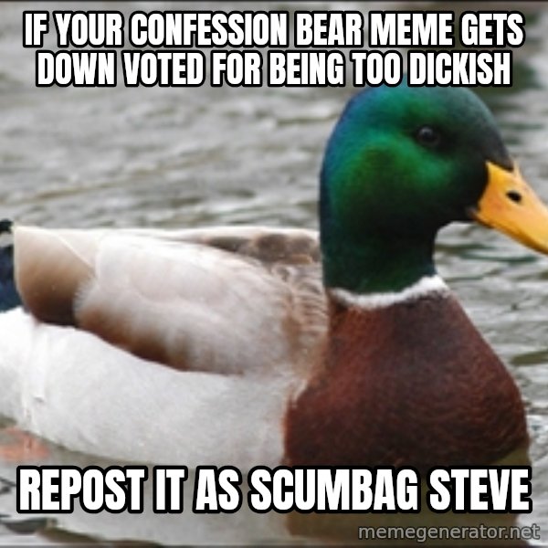 Actual Advice Mallard 1 meme: If your confession bear meme gets down voted for being too dickish / repost it as scumbag steve