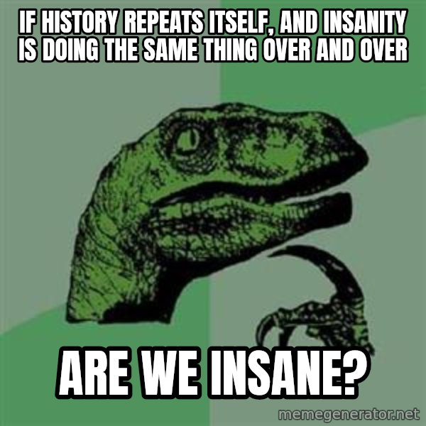 Philosoraptor meme: IF HISTORY REPEATS ITSELF, AND INSANITY IS DOING THE SAME THING OVER AND OVER / aRE WE INSANE?