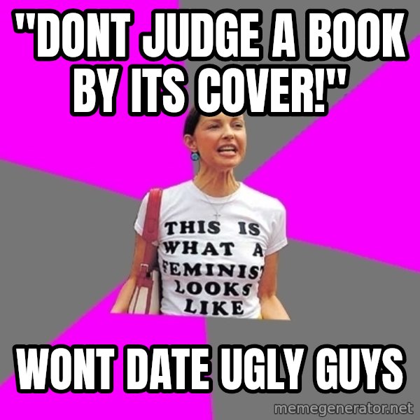 Feminist Cunt meme: "dont judge a book by its cover!" / wont date ugly guys
