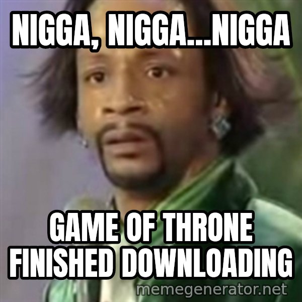 Katt Williams meme: Nigga, nigga...nigga / Game of throne finished downloading